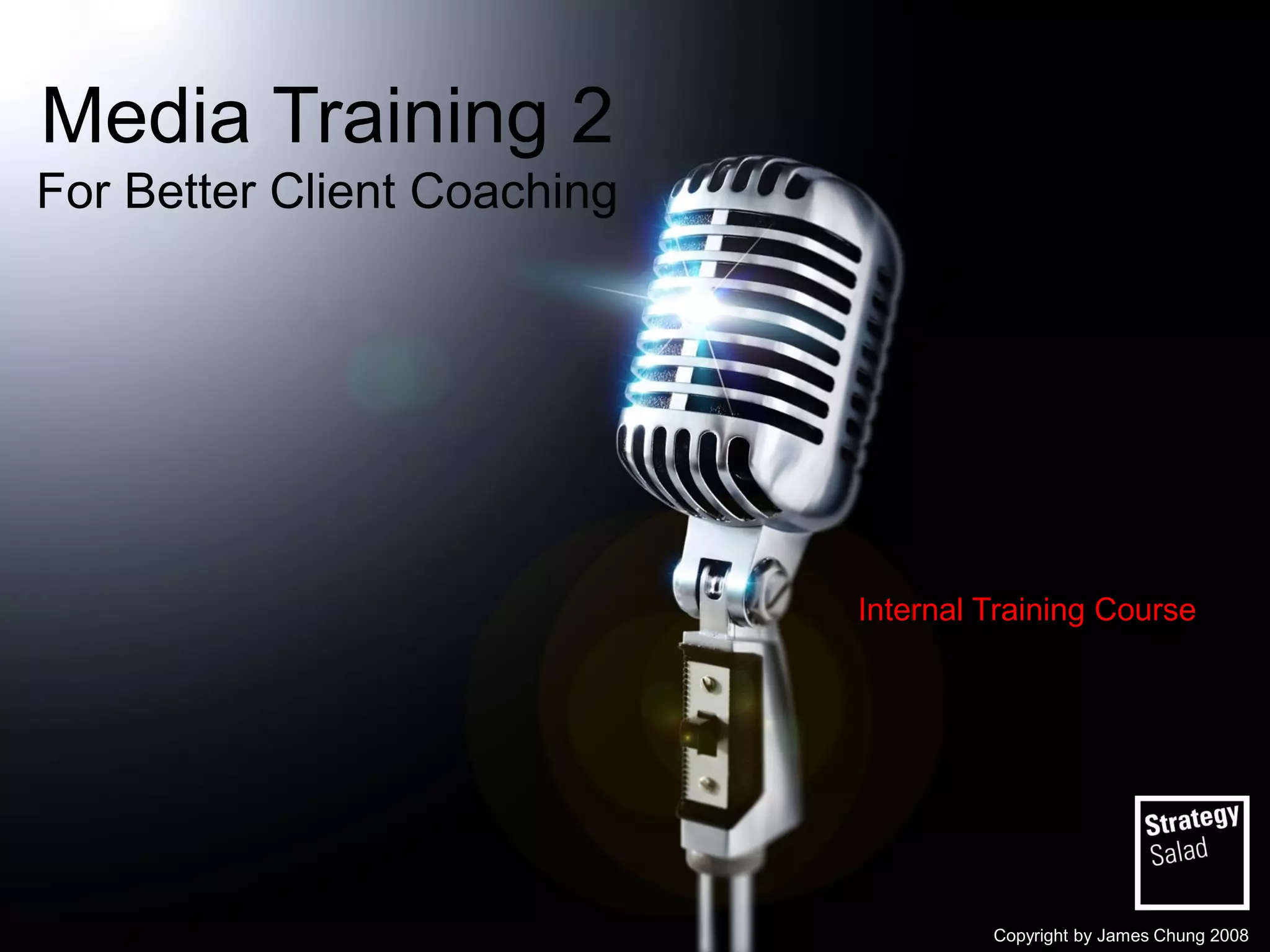 Media Training 2 For Better Client Coaching
Internal Training Course
Copyright by James Chung 2008