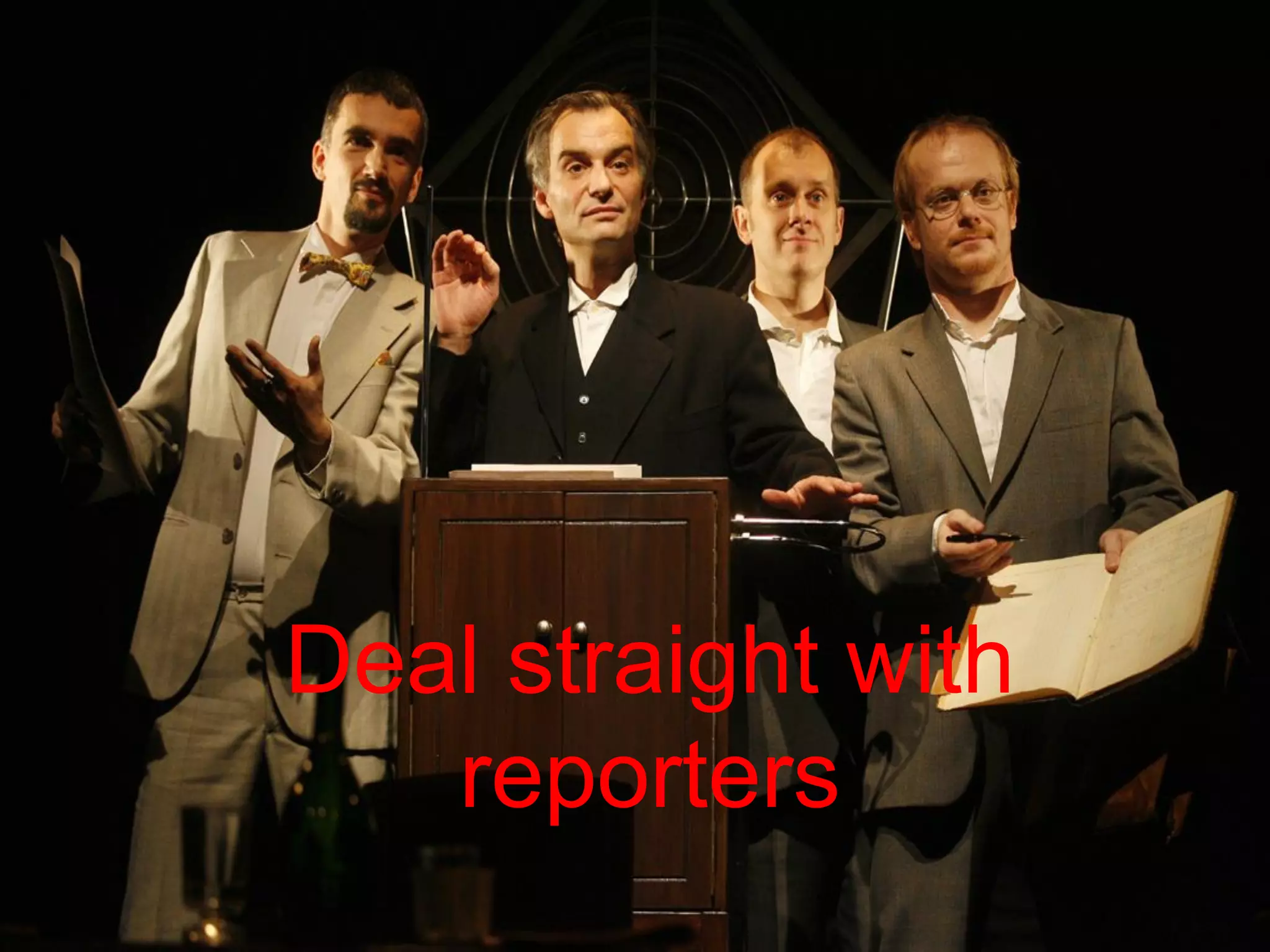 Deal straight with reporters