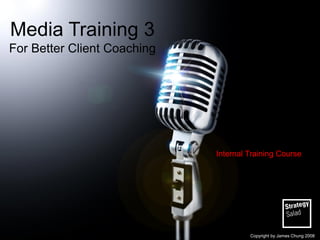 Media Training 3 For Better Client Coaching 
Internal Training Course 
Copyright by James Chung 2008  