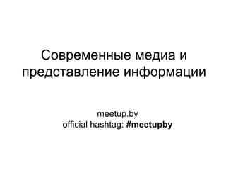 Cовременные медиа и
представление информации
meetup.by
official hashtag: #meetupby

 