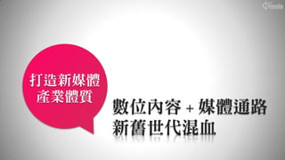 打造新媒體
產業體質
        數位內容 + 媒體通路
        新舊世代混血
 