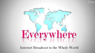 Everywhere
Internet Broadcast to the Whole World
 