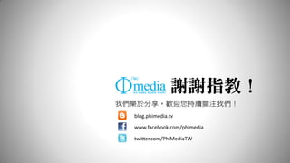 謝謝指教！
我們樂於分享，歡迎您持續關注我們！
  blog.phimedia.tv

  www.facebook.com/phimedia

  twitter.com/PhiMediaTW
 