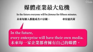 未來每個人都能成名 分鐘。   @安迪沃荷




未來每一家企業都會擁有自己的媒體。
 