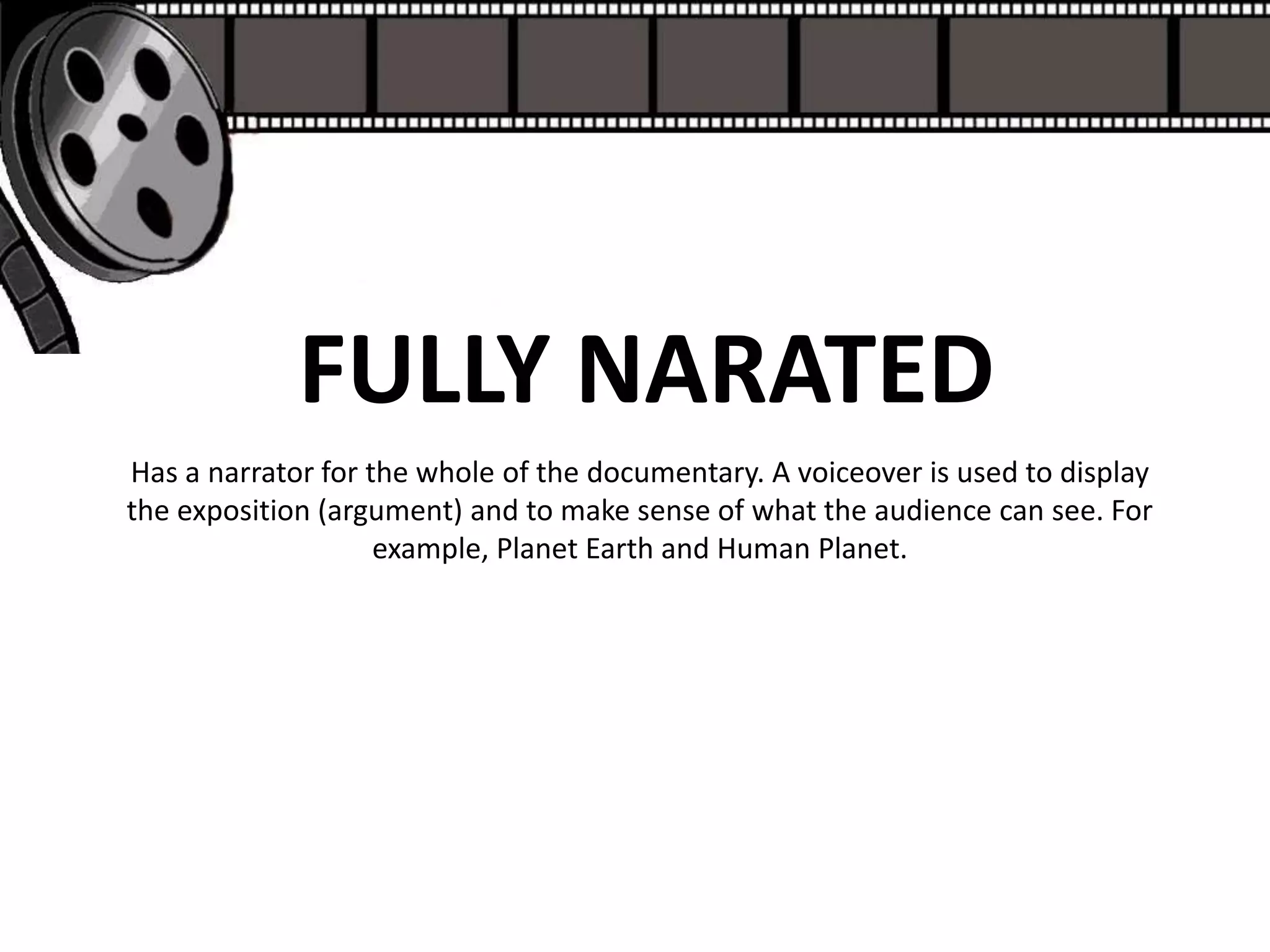 FULLY NARATED
Has a narrator for the whole of the documentary. A voiceover is used to display
the exposition (argument) and to make sense of what the audience can see. For
                    example, Planet Earth and Human Planet.
 