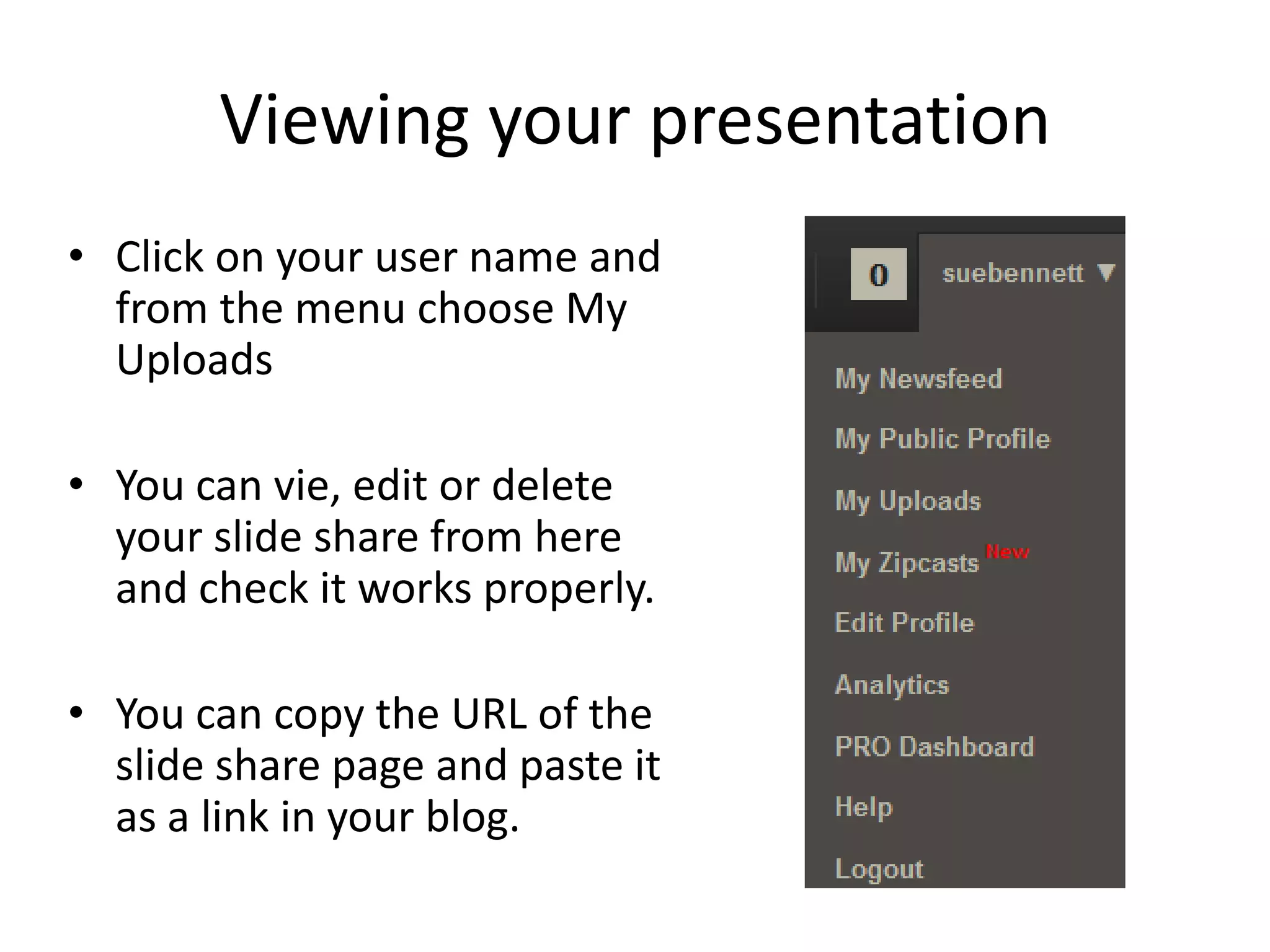 Viewing your presentation
• Click on your user name and
from the menu choose My
Uploads
• You can vie, edit or delete
your slide share from here
and check it works properly.
• You can copy the URL of the
slide share page and paste it
as a link in your blog.
