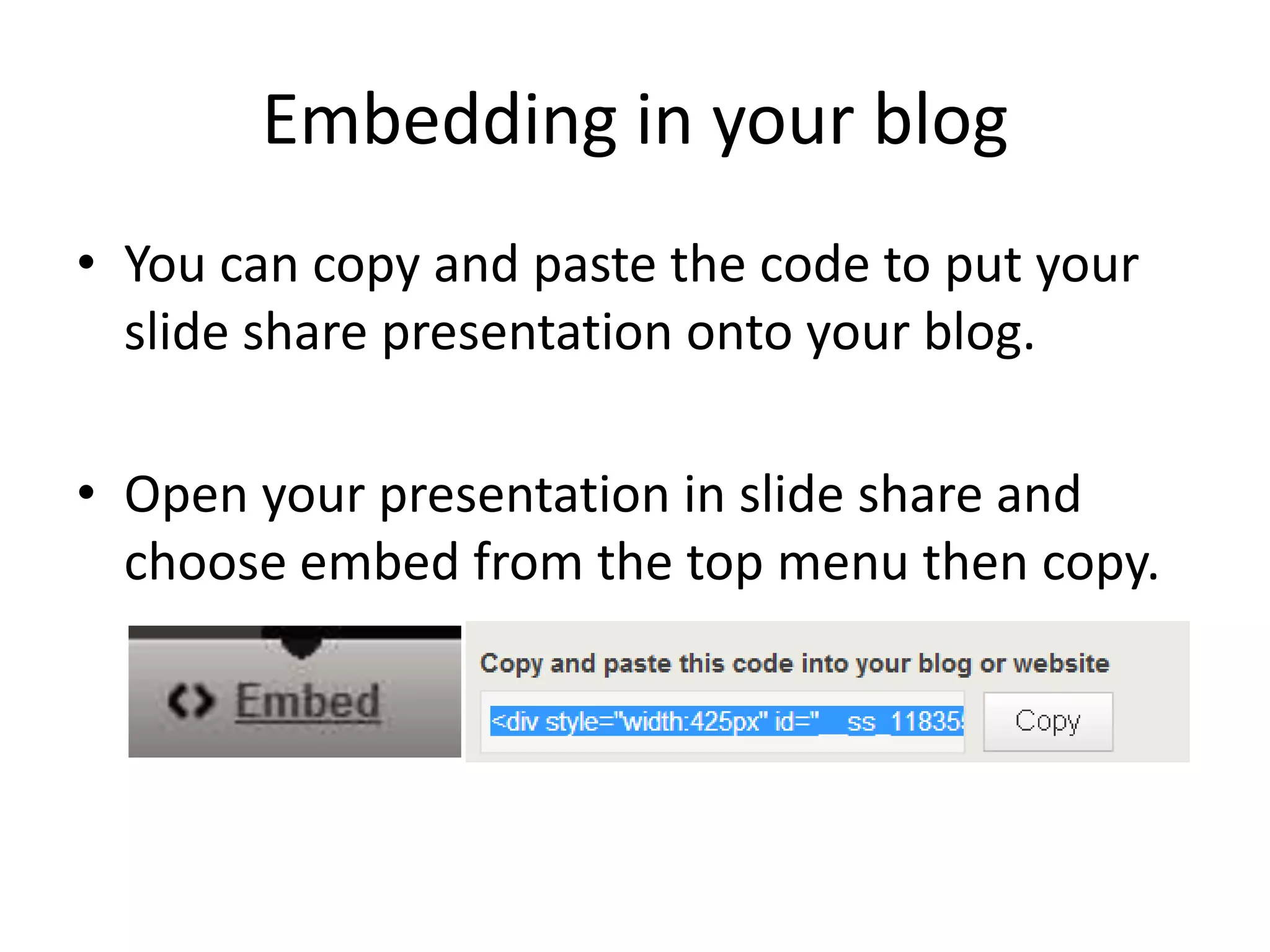 Embedding in your blog
• You can copy and paste the code to put your
slide share presentation onto your blog.
• Open your presentation in slide share and
choose embed from the top menu then copy.