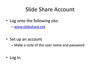 Slide Share Account
• Log onto the following site:
  – www.slideshare.net


• Set up an account
  – Make a note of the user name and password


• Log In
 