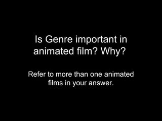 Is Genre important in animated film? Why?  Refer to more than one animated films in your answer. 