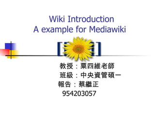 Wiki Introduction  A example for Mediawiki 教授：粟四維老師 　班級：中央資管碩一 報告：蔡繼正  954203057 