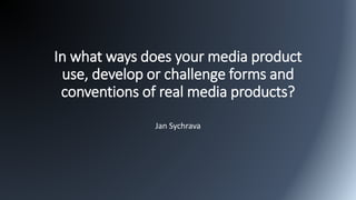 In what ways does your media product
use, develop or challenge forms and
conventions of real media products?
Jan Sychrava
 