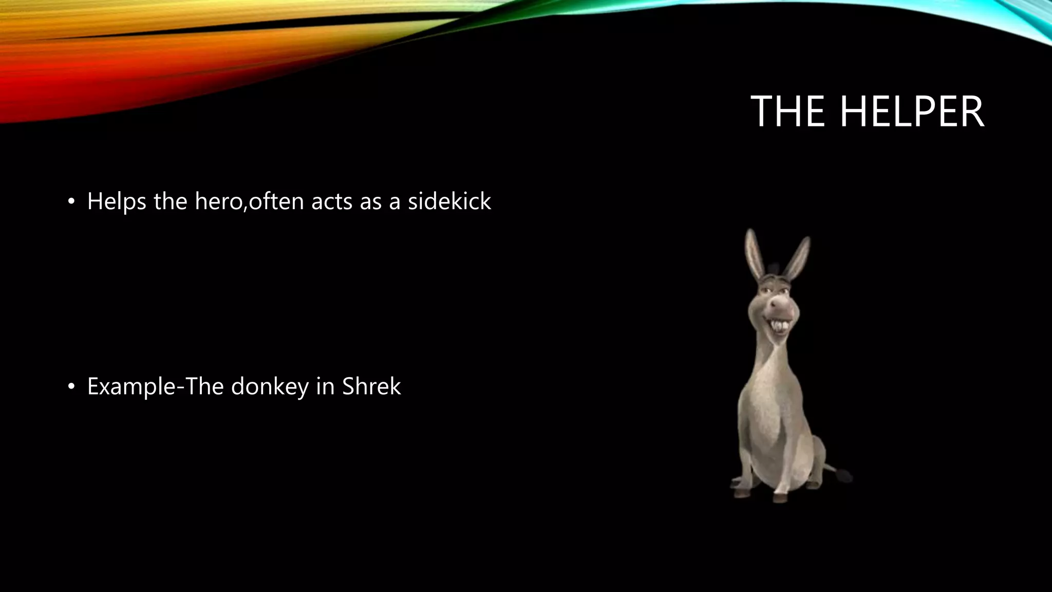 THE HELPER
• Helps the hero,often acts as a sidekick
• Example-The donkey in Shrek
 
