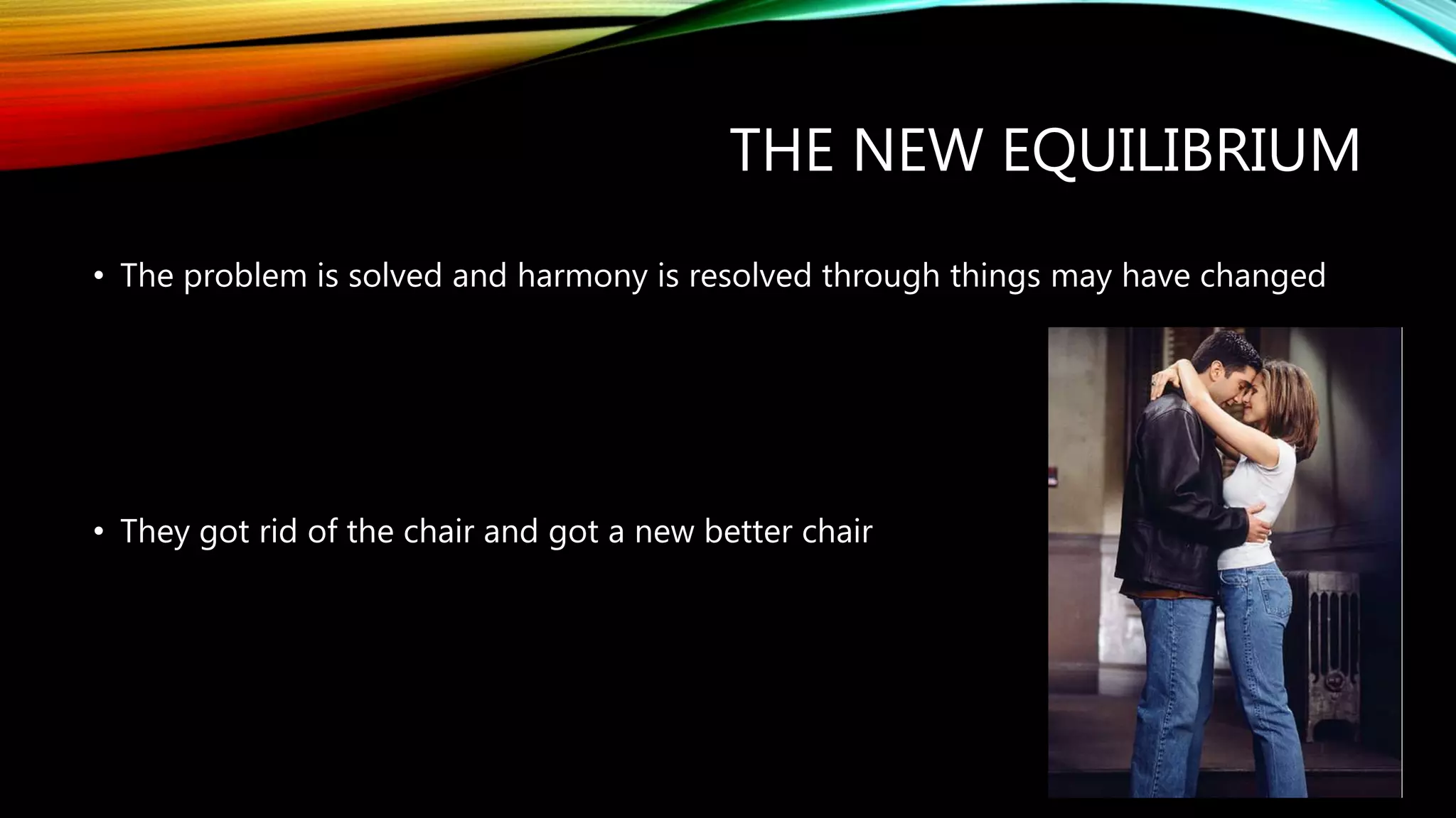THE NEW EQUILIBRIUM
• The problem is solved and harmony is resolved through things may have changed
• They got rid of the chair and got a new better chair
 