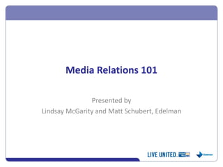 Media Relations 101 
Presented by 
Lindsay McGarity and Matt Schubert, Edelman  