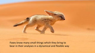 Foxes know many small things which they bring to
bear in their analyses in a dynamical and flexible way
 