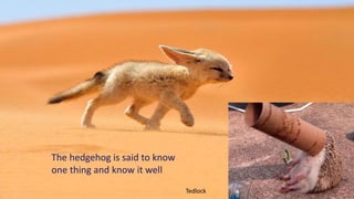 The hedgehog is said to know
one thing and know it well
Tedlock
 