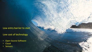 Low entry barrier to start
Low cost of technology
• Open Source Software
• Cloud
• Sensors
 