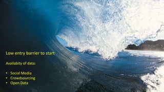 Low entry barrier to start
Availabity of data:
• Social Media
• Crowdsourcing
• Open Data
 