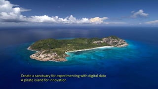 Create a sanctuary for experimenting with digital data
A pirate island for innovation
 