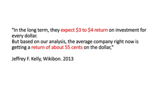 "In the long term, they expect $3 to $4 return on investment for
every dollar.
But based on our analysis, the average company right now is
getting a return of about 55 cents on the dollar,"
Jeffrey F. Kelly, Wikibon. 2013
 