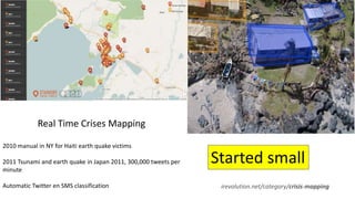 Real Time Crises Mapping
2010 manual in NY for Haiti earth quake victims
2011 Tsunami and earth quake in Japan 2011, 300,000 tweets per
minute
Automatic Twitter en SMS classification irevolution.net/category/crisis-mapping
Started small
 