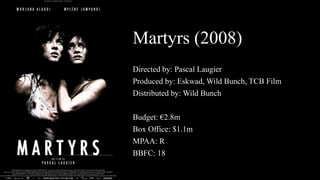 Martyrs (2008)
Directed by: Pascal Laugier
Produced by: Eskwad, Wild Bunch, TCB Film
Distributed by: Wild Bunch
Budget: €2.8m
Box Office: $1.1m
MPAA: R
BBFC: 18
 