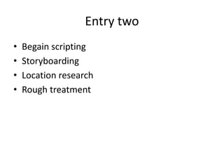 Entry two 
• Begain scripting 
• Storyboarding 
• Location research 
• Rough treatment 
 