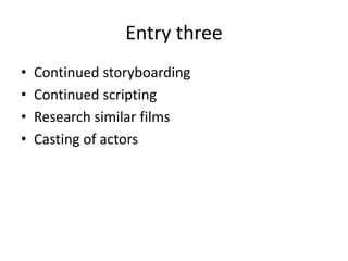 Entry three 
• Continued storyboarding 
• Continued scripting 
• Research similar films 
• Casting of actors 
 