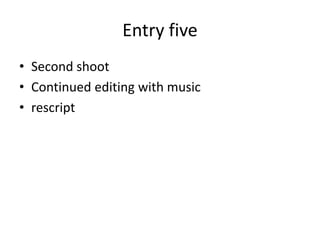 Entry five 
• Second shoot 
• Continued editing with music 
• rescript 
 