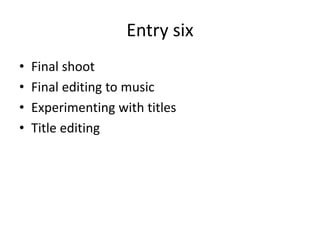 Entry six 
• Final shoot 
• Final editing to music 
• Experimenting with titles 
• Title editing 
 