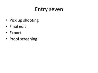 Entry seven 
• Pick up shooting 
• Final edit 
• Export 
• Proof screening 
