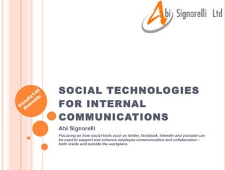 SOCIAL TECHNOLOGIES FOR INTERNAL COMMUNICATIONS Abi Signorelli Focusing on how social tools such as twitter, facebook, linkedin and youtube can be used to support and enhance employee communication and collaboration – both inside and outside the workplace. 