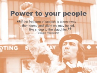 Power to your people If the freedom of speech is taken away then dumb and silent we may be led, like sheep to the slaughter . George Washington “ ” 