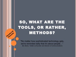 SO, WHAT ARE THE TOOLS, OR RATHER, METHODS? "No matter how sophisticated technology gets, we're reminded daily that it's about people…”  Biz Stone, Twitter co-founder and director of communications 