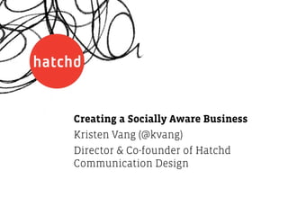 Creating a Socially Aware Business
Kristen Vang (@kvang)
Director & Co-founder of Hatchd
Communication Design
 