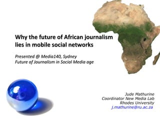 Jude Mathurine Coordinator New Media Lab Rhodes University [email_address]   Why the future of African journalism lies in mobile social networks Presented @ Media140, Sydney Future of Journalism in Social Media age 