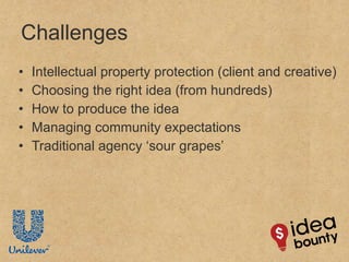 Challenges  Intellectual property protection (client and creative) Choosing the right idea (from hundreds) How to produce the idea Managing community expectations Traditional agency ‘sour grapes’ 