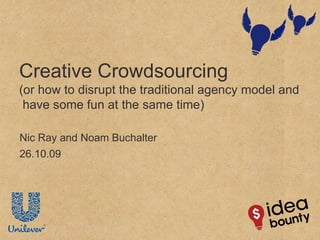 Creative Crowdsourcing (or how to disrupt the traditional agency model and  have some fun at the same time) Nic Ray and Noam Buchalter   26.10.09 
