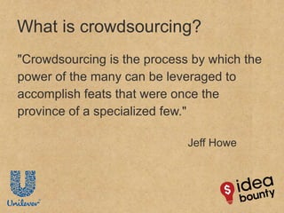 "Crowdsourcing is the process by which the power of the many can be leveraged to accomplish feats that were once the province of a specialized few." Jeff Howe What is crowdsourcing? 