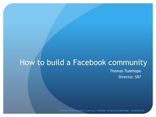 How to build a Facebook community Thomas Tudehope Director, SR7 Thomas.Tudehope@sr7.com.au | Twitter: @TommyTudehope | #media140 