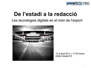 De l’estadi a la redacció Les tecnologies digitals en el món de l’esport 13 d’abril 2011 | 17:00 hores Edifici MediaTIC 