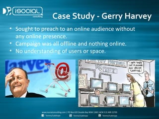 Case Study - Gerry Harvey
• Sought to preach to an online audience without
  any online presence.
• Campaign was all offline and nothing online.
• No understanding of users or space.
 