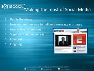 Making the most of Social Media
1.   Public Relations
•    New and unique way to deliver a message en-masse
•    Interactive discussions
•    Significant audience reach
•    Low cost
•    Ongoing
 