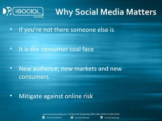 Why Social Media Matters
•   If you’re not there someone else is

•   It is the consumer coal face

•   New audience, new markets and new
    consumers

•   Mitigate against online risk
 