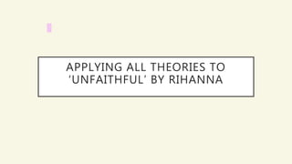 APPLYING ALL THEORIES TO
‘UNFAITHFUL’ BY RIHANNA
 