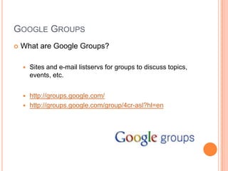 Google GroupsWhat are Google Groups?Sites and e-mail listservs for groups to discuss topics, events, etc.http://groups.google.com/http://groups.google.com/group/4cr-asl?hl=en