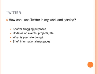 TwitterHow can I use Twitter in my work and service?Shorter blogging purposesUpdates on events, projects, etc.What is your site doing?Brief, informational messages