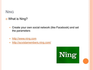 NingWhat is Ning?Create your own social network (like Facebook) and set the parametershttp://www.ning.comhttp://scvistamembers.ning.com/