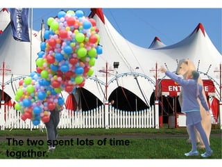 The two spent lots of time together. 