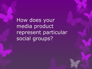 How does your
media product
represent particular
social groups?
 